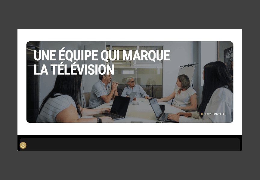 Une équipe de six personnes, quatre femmes et deux hommes, sont assis autour d'une table de conférence avec des ordinateurs portables et des documents, et discutent. Le texte en français se lit comme suit : UNE ÉQUIPE QUI MARQUE LA TÉLÉVISION.